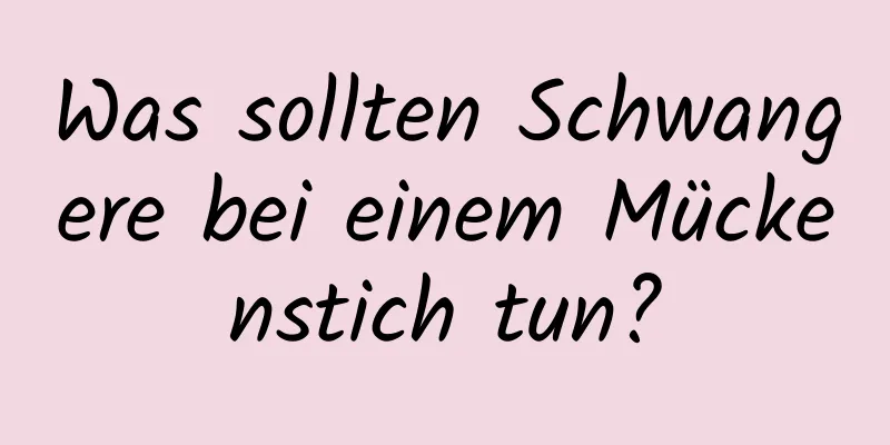 Was sollten Schwangere bei einem Mückenstich tun?