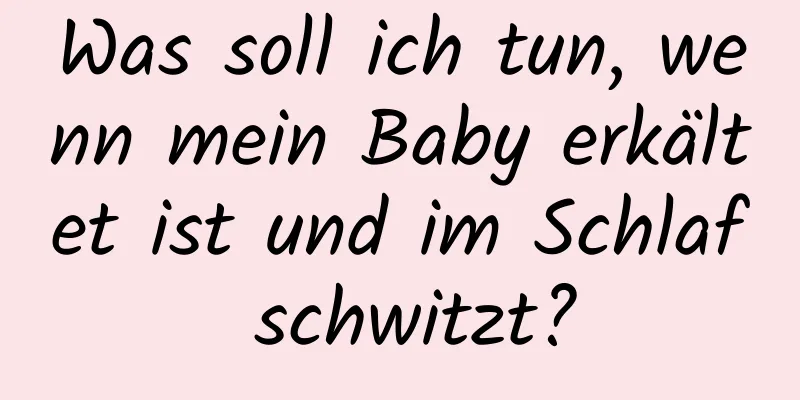 Was soll ich tun, wenn mein Baby erkältet ist und im Schlaf schwitzt?