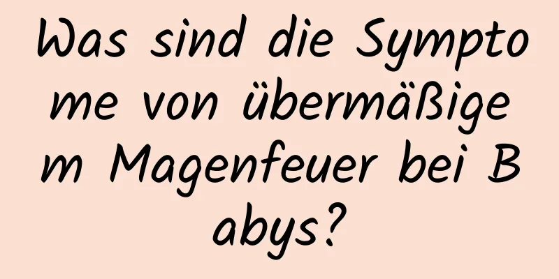 Was sind die Symptome von übermäßigem Magenfeuer bei Babys?