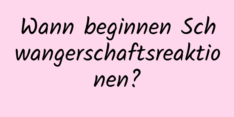 Wann beginnen Schwangerschaftsreaktionen?