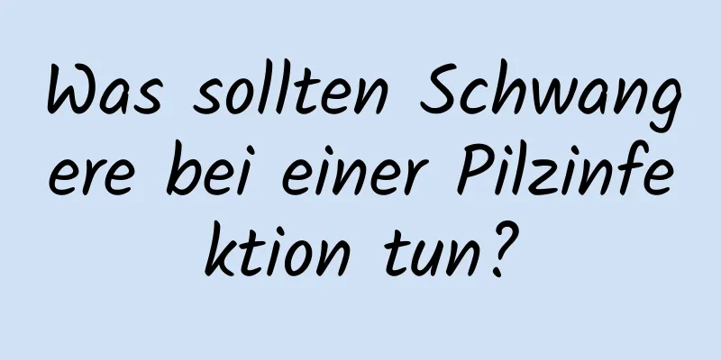 Was sollten Schwangere bei einer Pilzinfektion tun?