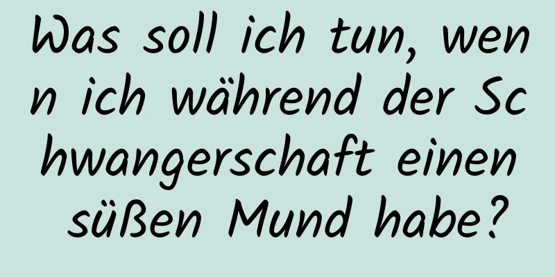 Was soll ich tun, wenn ich während der Schwangerschaft einen süßen Mund habe?