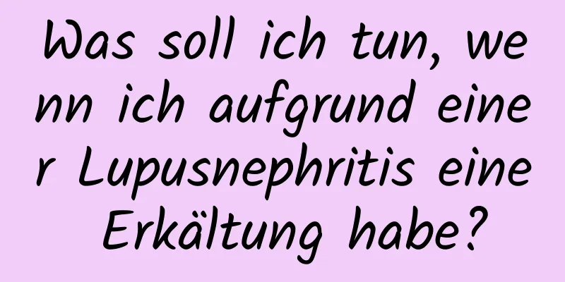 Was soll ich tun, wenn ich aufgrund einer Lupusnephritis eine Erkältung habe?