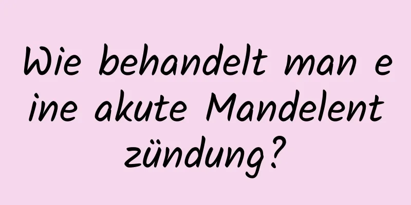 Wie behandelt man eine akute Mandelentzündung?