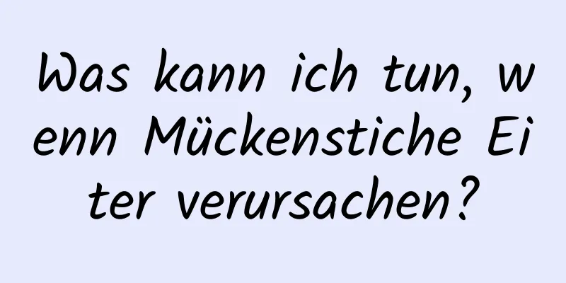 Was kann ich tun, wenn Mückenstiche Eiter verursachen?