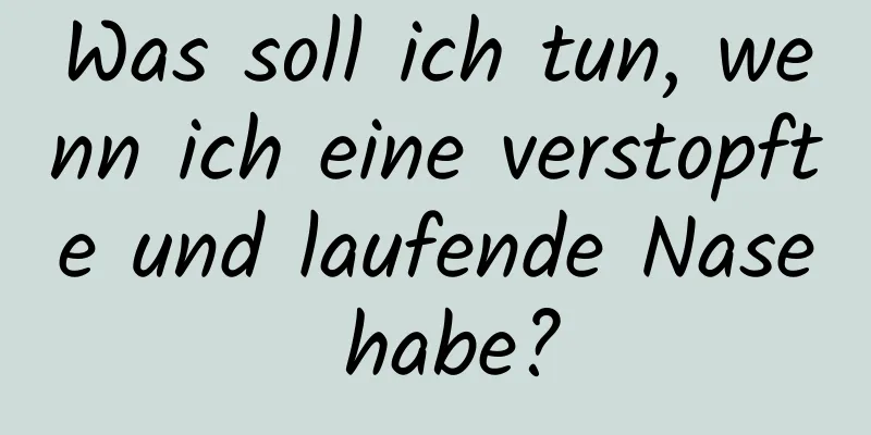 Was soll ich tun, wenn ich eine verstopfte und laufende Nase habe?