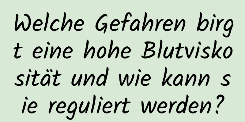 Welche Gefahren birgt eine hohe Blutviskosität und wie kann sie reguliert werden?