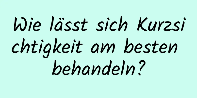 Wie lässt sich Kurzsichtigkeit am besten behandeln?