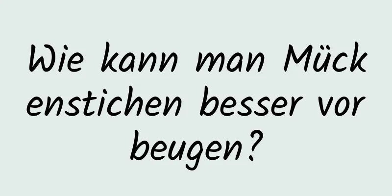 Wie kann man Mückenstichen besser vorbeugen?