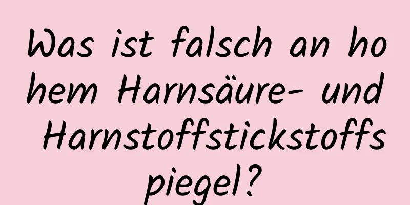 Was ist falsch an hohem Harnsäure- und Harnstoffstickstoffspiegel?