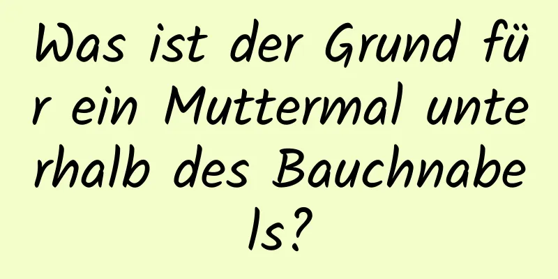 Was ist der Grund für ein Muttermal unterhalb des Bauchnabels?