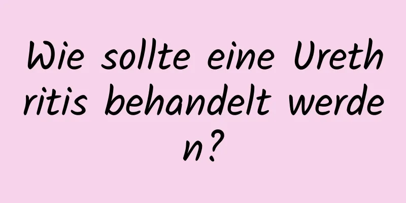 Wie sollte eine Urethritis behandelt werden?