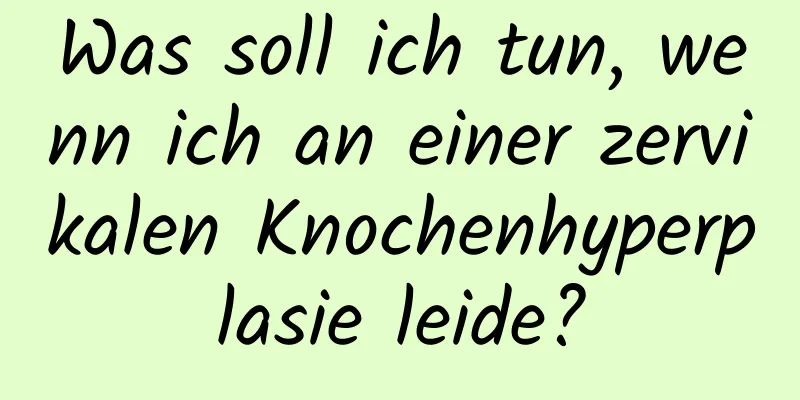 Was soll ich tun, wenn ich an einer zervikalen Knochenhyperplasie leide?