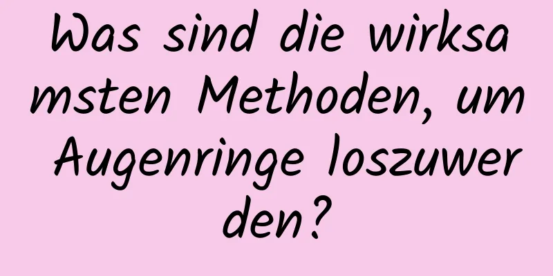 Was sind die wirksamsten Methoden, um Augenringe loszuwerden?