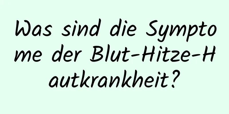 Was sind die Symptome der Blut-Hitze-Hautkrankheit?