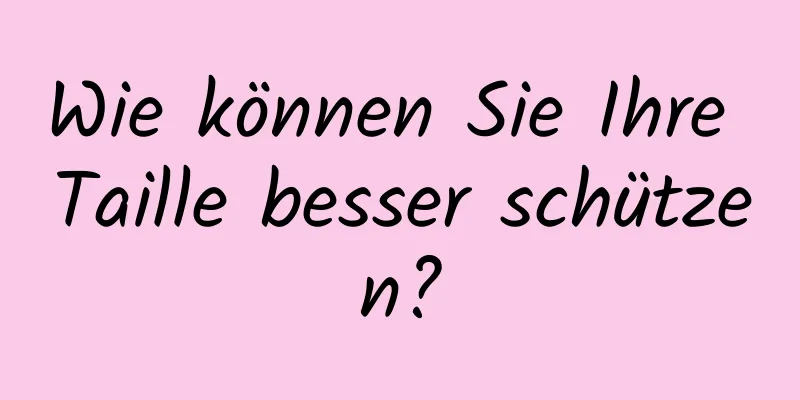 Wie können Sie Ihre Taille besser schützen?