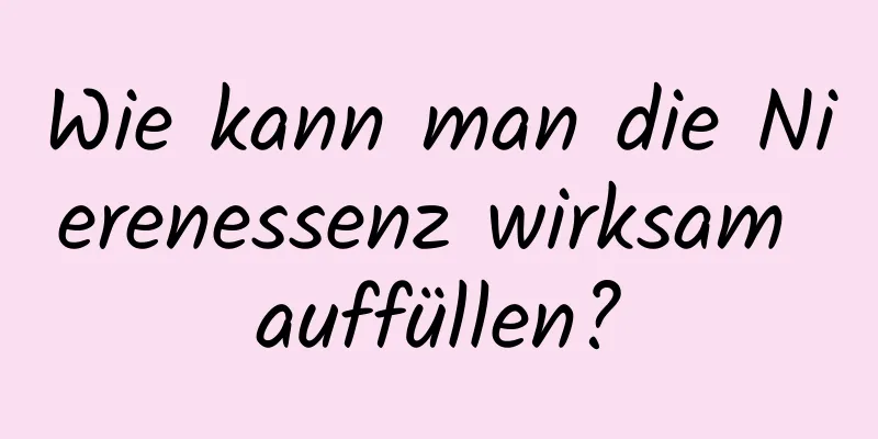 Wie kann man die Nierenessenz wirksam auffüllen?