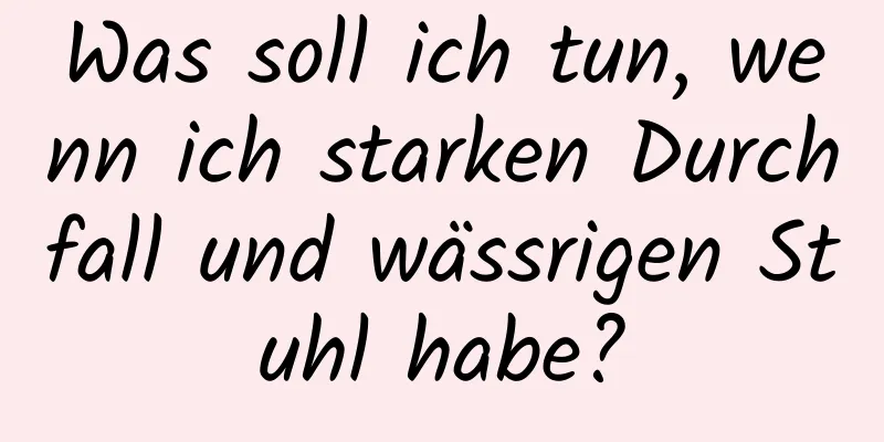 Was soll ich tun, wenn ich starken Durchfall und wässrigen Stuhl habe?