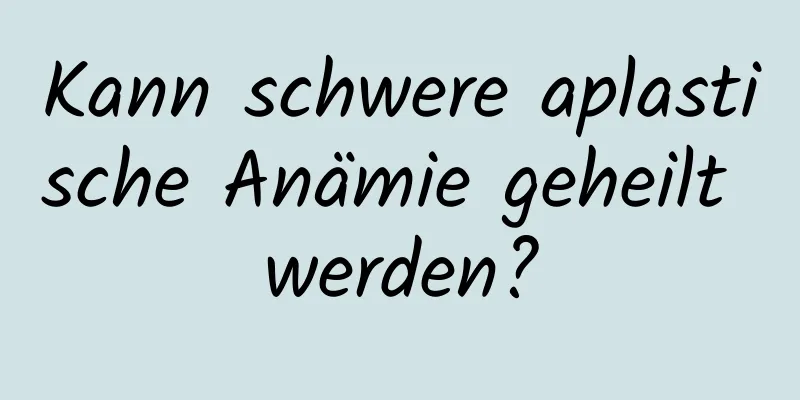 Kann schwere aplastische Anämie geheilt werden?