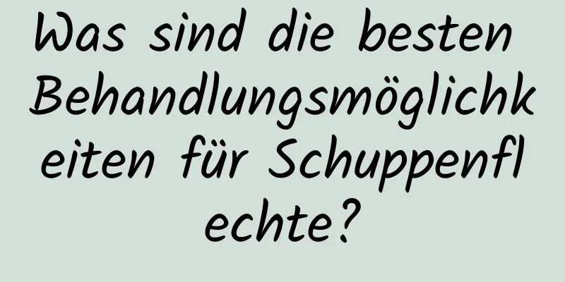 Was sind die besten Behandlungsmöglichkeiten für Schuppenflechte?