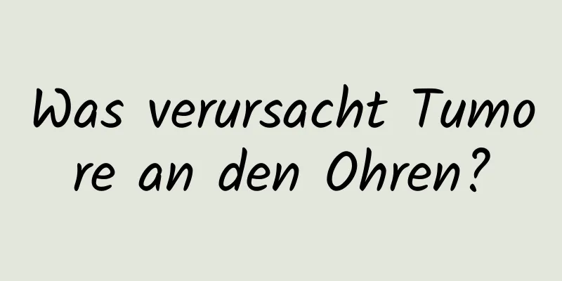 Was verursacht Tumore an den Ohren?