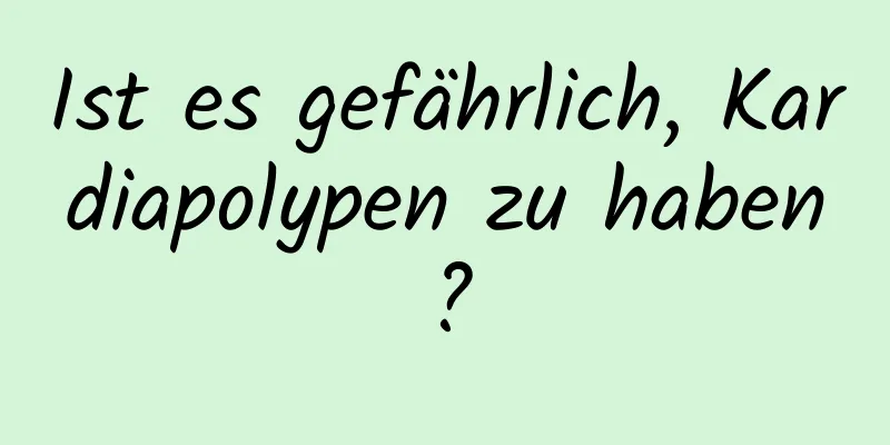 Ist es gefährlich, Kardiapolypen zu haben?