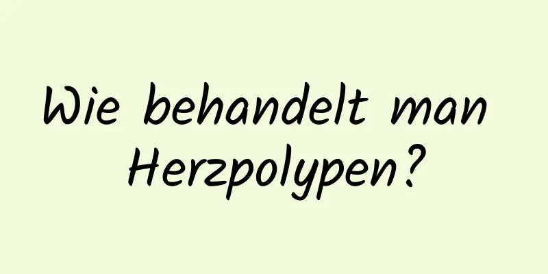 Wie behandelt man Herzpolypen?