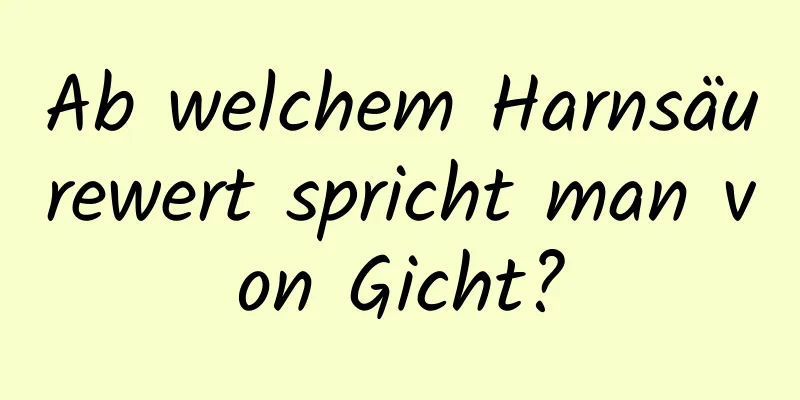 Ab welchem ​​Harnsäurewert spricht man von Gicht?