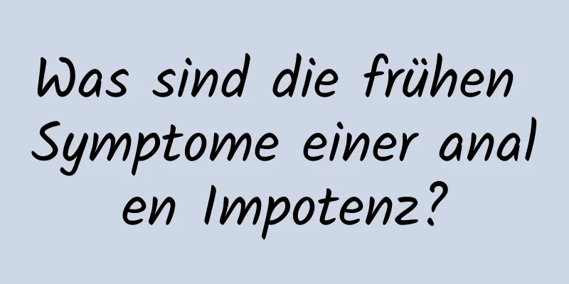 Was sind die frühen Symptome einer analen Impotenz?