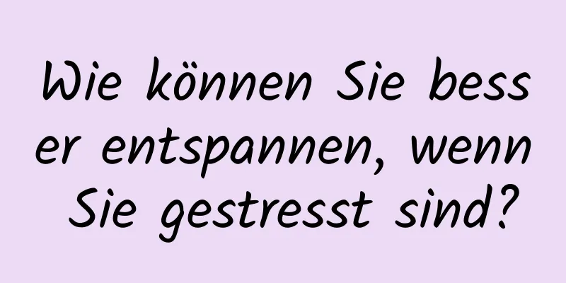 Wie können Sie besser entspannen, wenn Sie gestresst sind?