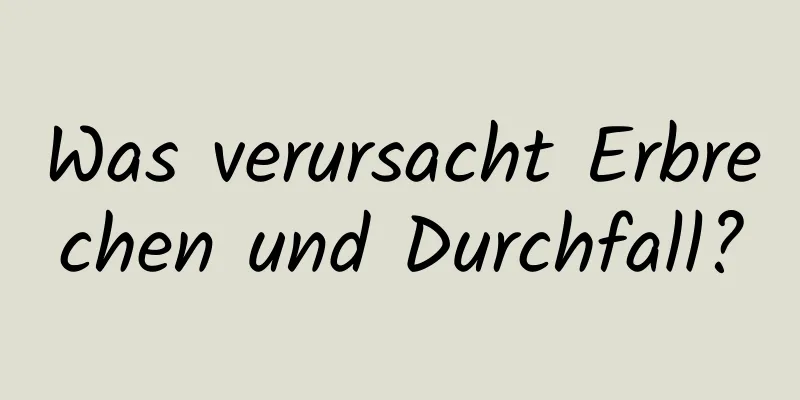 Was verursacht Erbrechen und Durchfall?