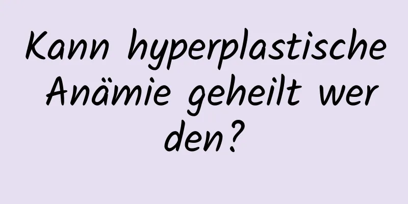 Kann hyperplastische Anämie geheilt werden?