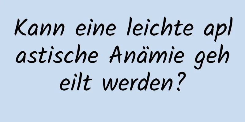 Kann eine leichte aplastische Anämie geheilt werden?