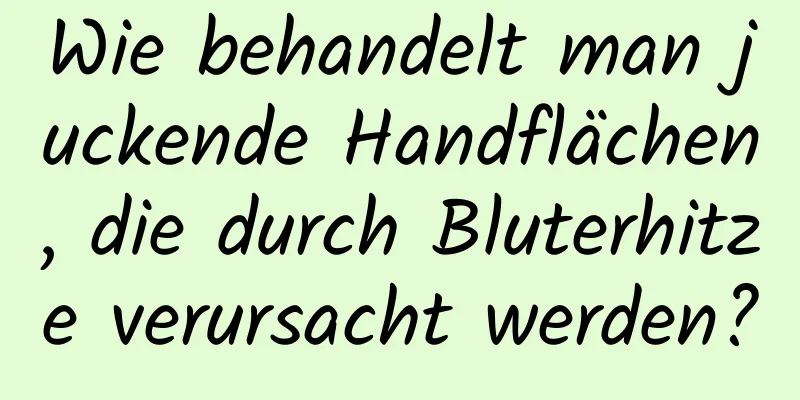 Wie behandelt man juckende Handflächen, die durch Bluterhitze verursacht werden?