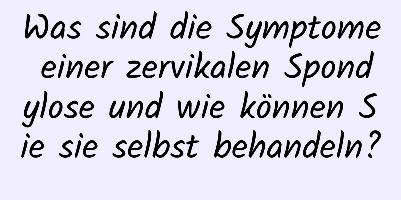 Was sind die Symptome einer zervikalen Spondylose und wie können Sie sie selbst behandeln?