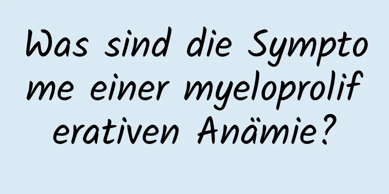 Was sind die Symptome einer myeloproliferativen Anämie?