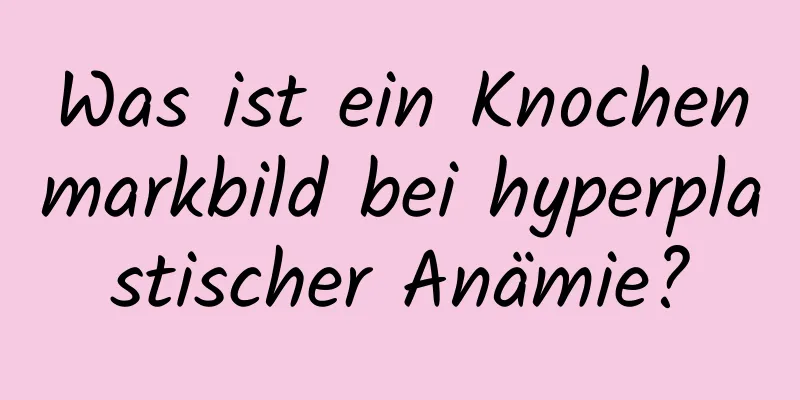 Was ist ein Knochenmarkbild bei hyperplastischer Anämie?