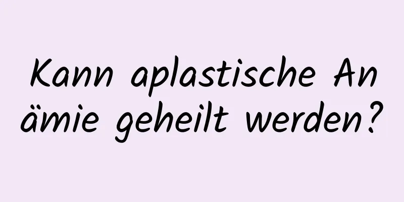 Kann aplastische Anämie geheilt werden?