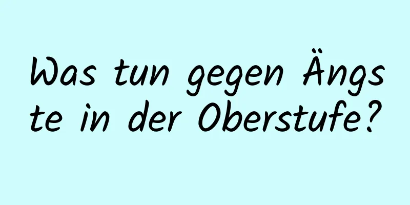 Was tun gegen Ängste in der Oberstufe?