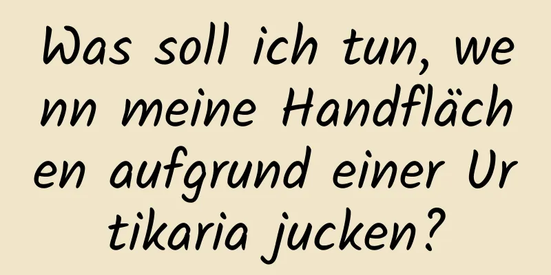 Was soll ich tun, wenn meine Handflächen aufgrund einer Urtikaria jucken?