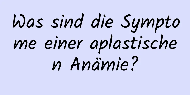 Was sind die Symptome einer aplastischen Anämie?