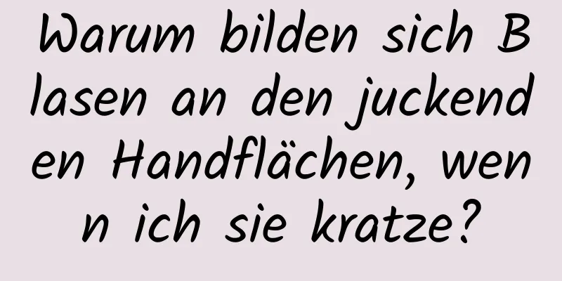 Warum bilden sich Blasen an den juckenden Handflächen, wenn ich sie kratze?