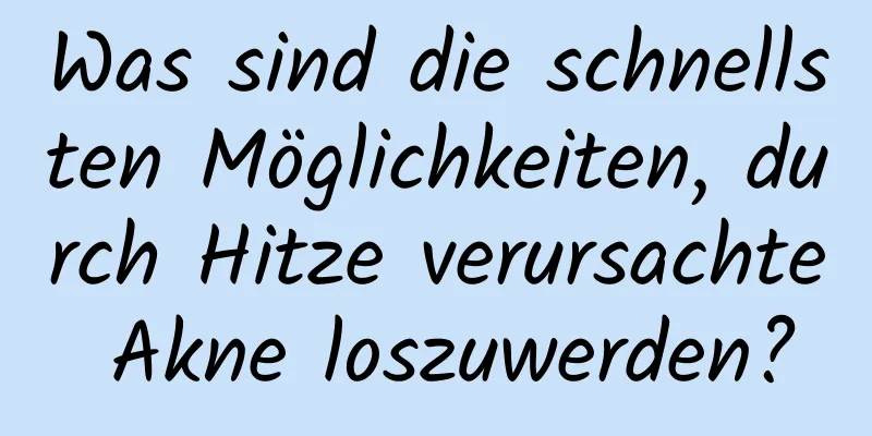 Was sind die schnellsten Möglichkeiten, durch Hitze verursachte Akne loszuwerden?