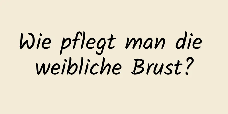 Wie pflegt man die weibliche Brust?