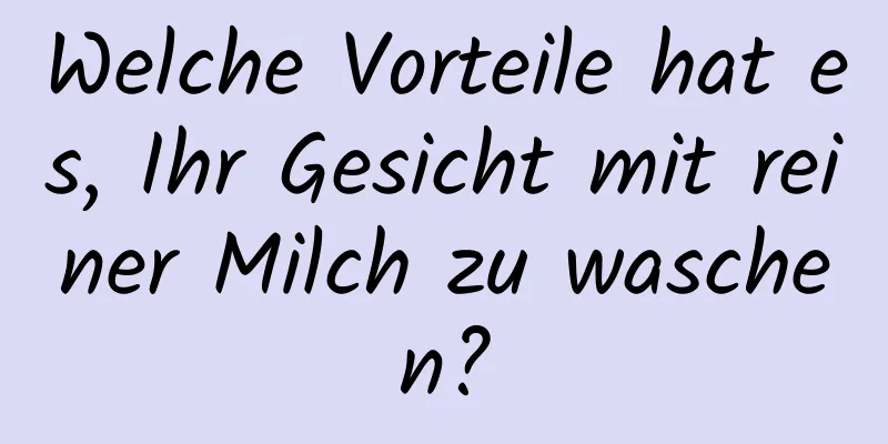 Welche Vorteile hat es, Ihr Gesicht mit reiner Milch zu waschen?