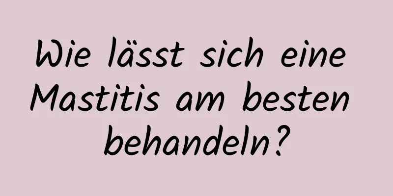 Wie lässt sich eine Mastitis am besten behandeln?