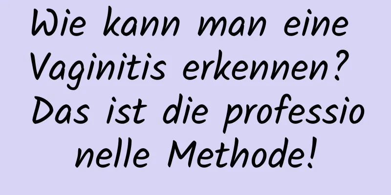 Wie kann man eine Vaginitis erkennen? Das ist die professionelle Methode!