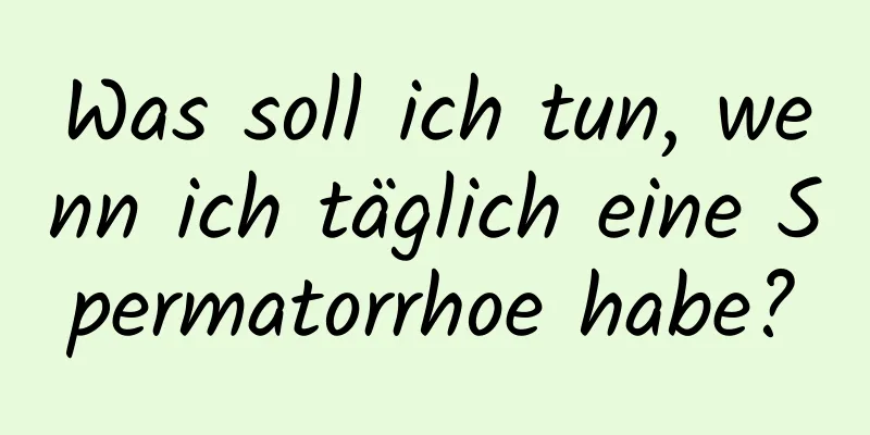 Was soll ich tun, wenn ich täglich eine Spermatorrhoe habe?