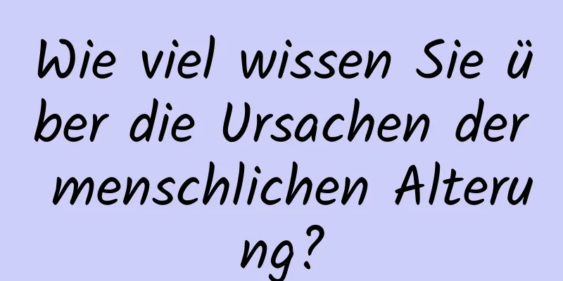 Wie viel wissen Sie über die Ursachen der menschlichen Alterung?