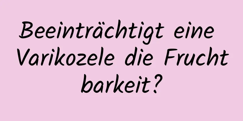 Beeinträchtigt eine Varikozele die Fruchtbarkeit?